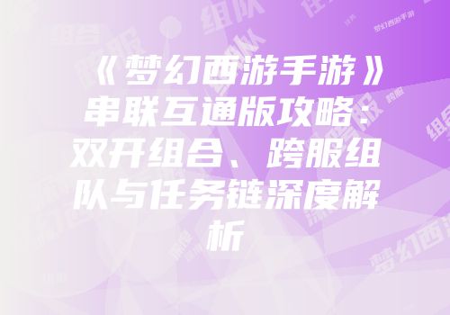 《梦幻西游手游》串联互通版攻略：双开组合、跨服组队与任务链深度解析