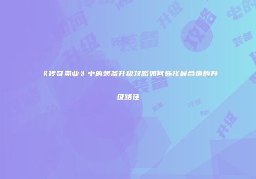 《传奇霸业》中的装备升级攻略如何选择最合适的升级路径