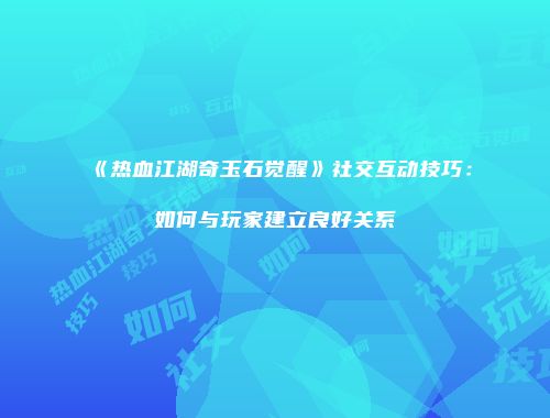《热血江湖奇玉石觉醒》社交互动技巧：如何与玩家建立良好关系