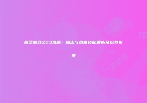 碧蓝航线Z23攻略：炮击与鱼雷技能解析及培养价值