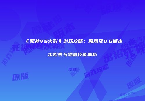 《死神VS火影》游戏攻略：原版及0.6版本出招表与隐藏技能解析