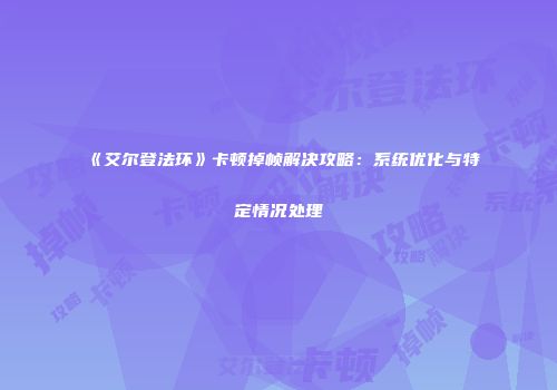 《艾尔登法环》卡顿掉帧解决攻略：系统优化与特定情况处理