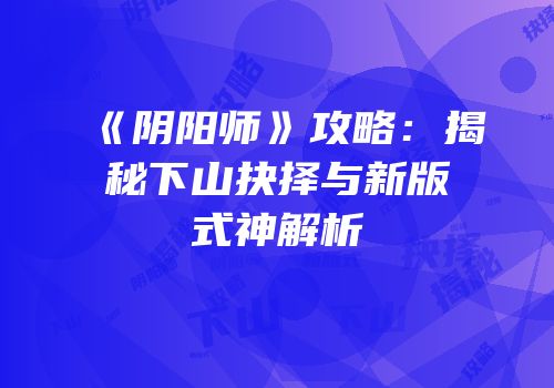 《阴阳师》攻略：揭秘下山抉择与新版式神解析