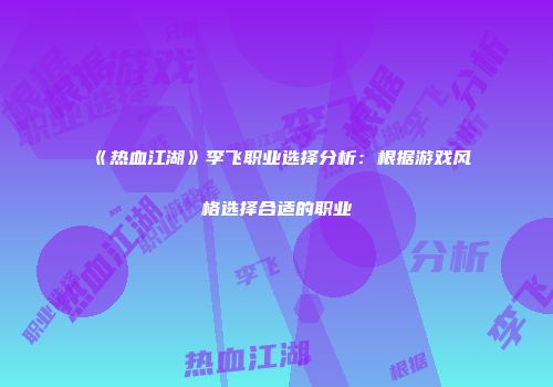 《热血江湖》李飞职业选择分析：根据游戏风格选择合适的职业