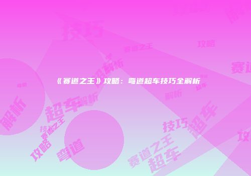 《赛道之王》攻略：弯道超车技巧全解析