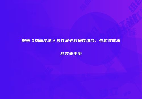 探索《热血江湖》独立显卡的最佳组合：性能与成本的完美平衡