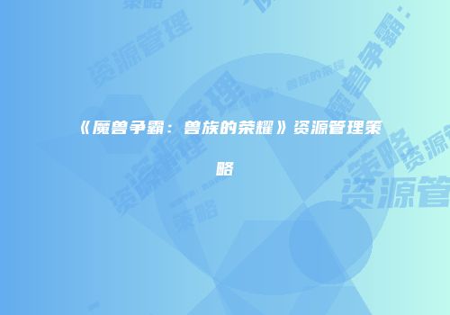 《魔兽争霸：兽族的荣耀》资源管理策略