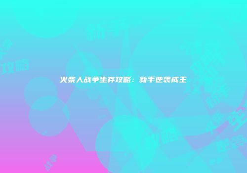 火柴人战争生存攻略：新手逆袭成王