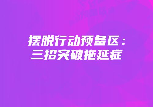 摆脱行动预备区：三招突破拖延症