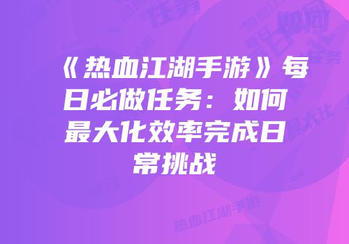 《热血江湖手游》每日必做任务：如何最大化效率完成日常挑战
