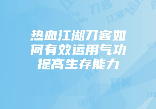 热血江湖刀客如何有效运用气功提高生存能力