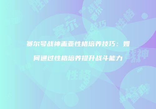 赛尔号战神盖亚性格培养技巧：如何通过性格培养提升战斗能力