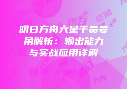 明日方舟六星干员号角解析：输出能力与实战应用详解