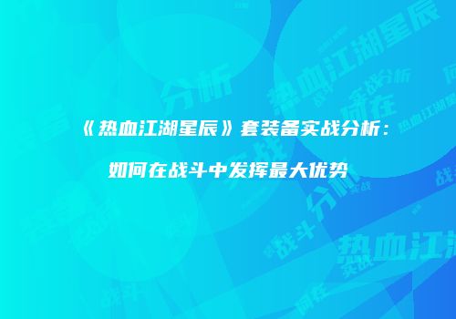 《热血江湖星辰》套装备实战分析：如何在战斗中发挥最大优势