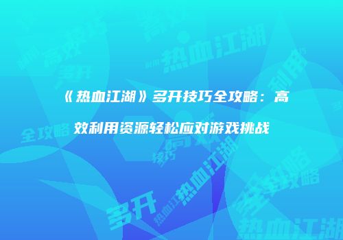 《热血江湖》多开技巧全攻略：高效利用资源轻松应对游戏挑战