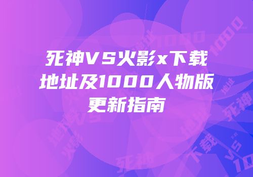 死神VS火影x下载地址及1000人物版更新指南