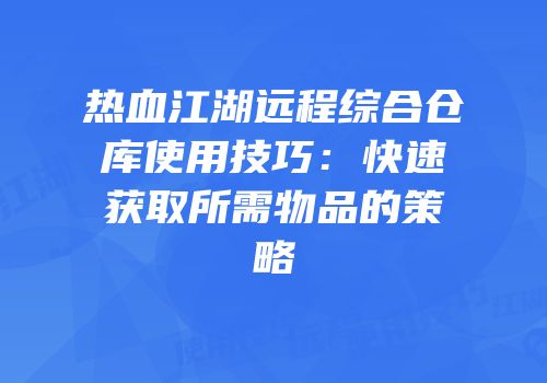 热血江湖远程综合仓库使用技巧：快速获取所需物品的策略