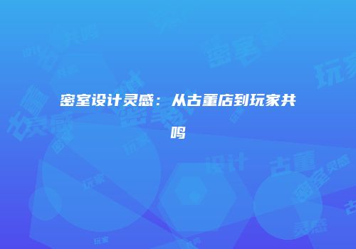 密室设计灵感：从古董店到玩家共鸣