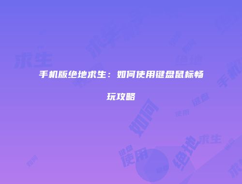 手机版绝地求生：如何使用键盘鼠标畅玩攻略