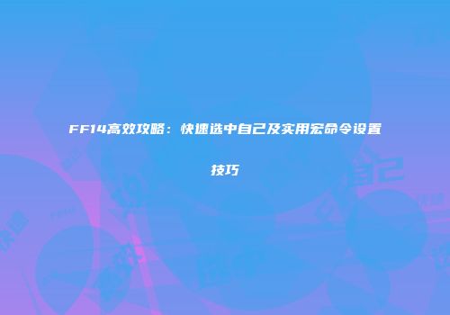 FF14高效攻略：快速选中自己及实用宏命令设置技巧