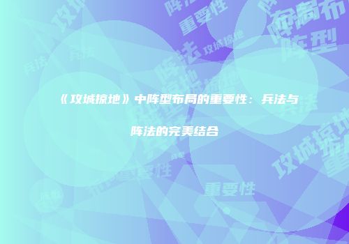 《攻城掠地》中阵型布局的重要性：兵法与阵法的完美结合