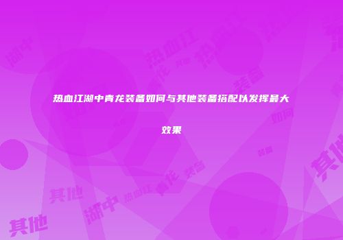 热血江湖中青龙装备如何与其他装备搭配以发挥最大效果