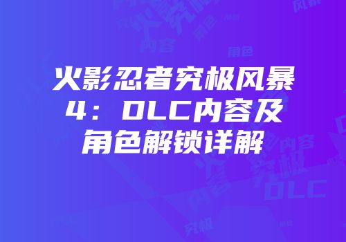 火影忍者究极风暴4：DLC内容及角色解锁详解
