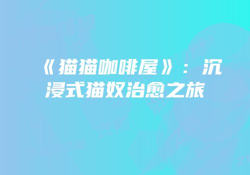 《猫猫咖啡屋》：沉浸式猫奴治愈之旅