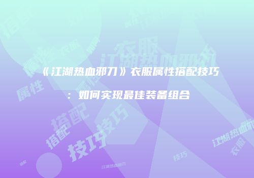 《江湖热血邪刀》衣服属性搭配技巧：如何实现最佳装备组合