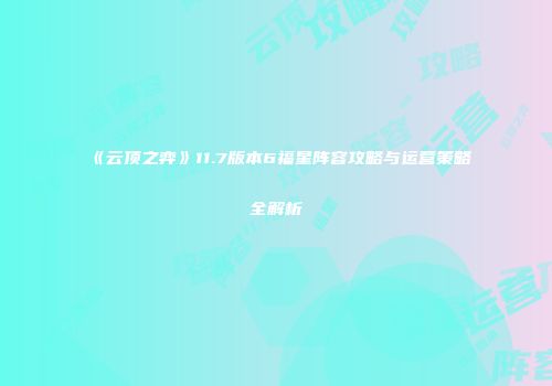 《云顶之弈》11.7版本6福星阵容攻略与运营策略全解析