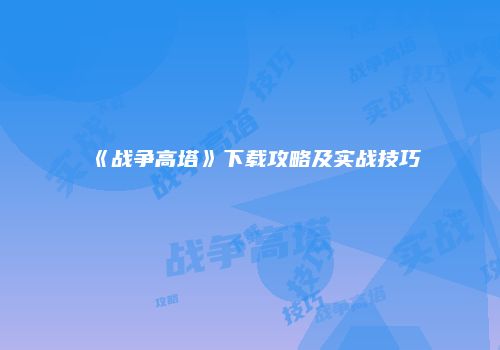 《战争高塔》下载攻略及实战技巧