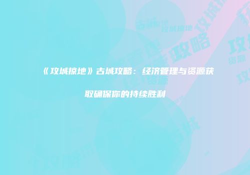 《攻城掠地》古城攻略：经济管理与资源获取确保你的持续胜利