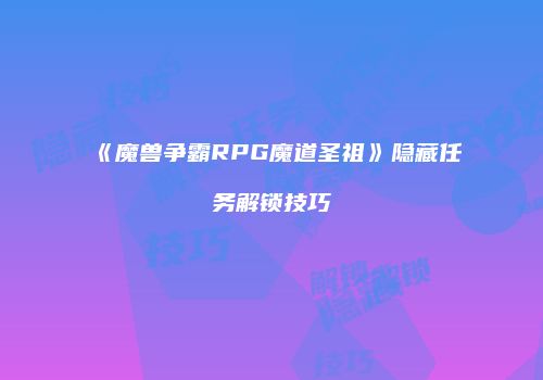 《魔兽争霸RPG魔道圣祖》隐藏任务解锁技巧