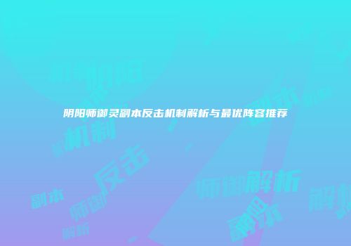阴阳师御灵副本反击机制解析与最优阵容推荐
