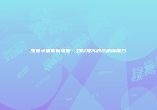 魔兽争霸舰队攻略：如何提高舰队防御能力