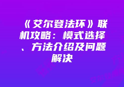 《艾尔登法环》联机攻略：模式选择、方法介绍及问题解决