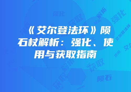 《艾尔登法环》陨石杖解析：强化、使用与获取指南