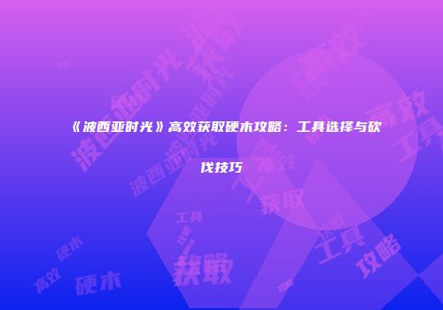 《波西亚时光》高效获取硬木攻略：工具选择与砍伐技巧