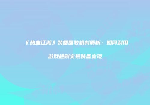 《热血江湖》装备回收机制解析：如何利用游戏规则实现装备变现