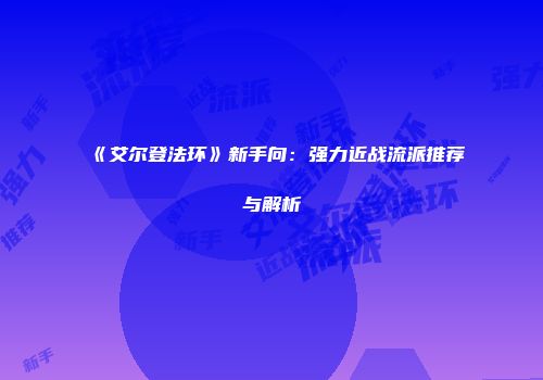 《艾尔登法环》新手向：强力近战流派推荐与解析