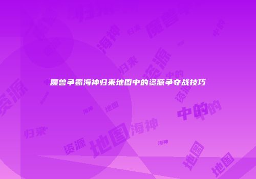 魔兽争霸海神归来地图中的资源争夺战技巧