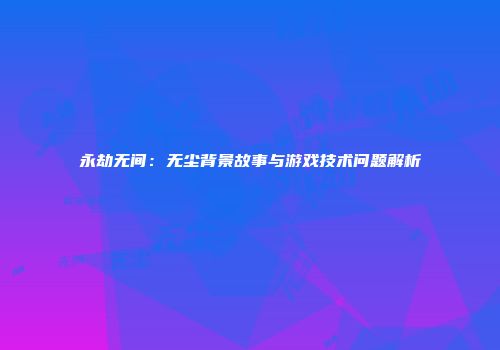 永劫无间：无尘背景故事与游戏技术问题解析