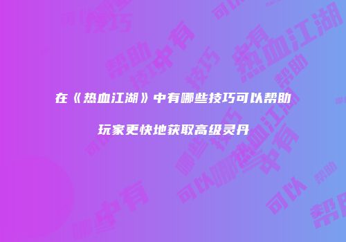 在《热血江湖》中有哪些技巧可以帮助玩家更快地获取高级灵丹