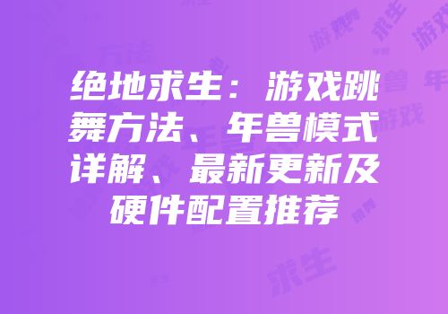 绝地求生：游戏跳舞方法、年兽模式详解、最新更新及硬件配置推荐