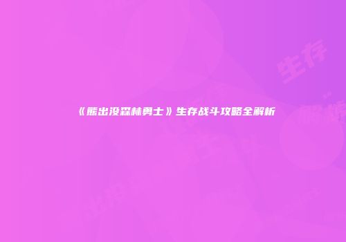 《熊出没森林勇士》生存战斗攻略全解析
