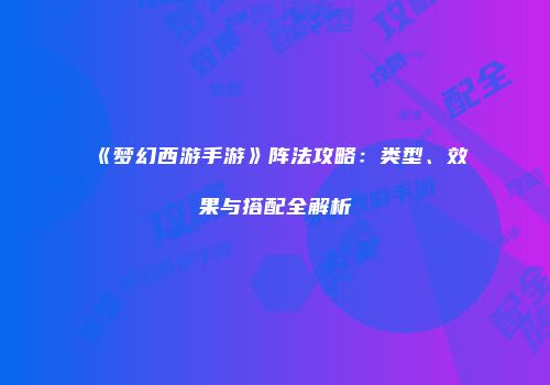 《梦幻西游手游》阵法攻略：类型、效果与搭配全解析