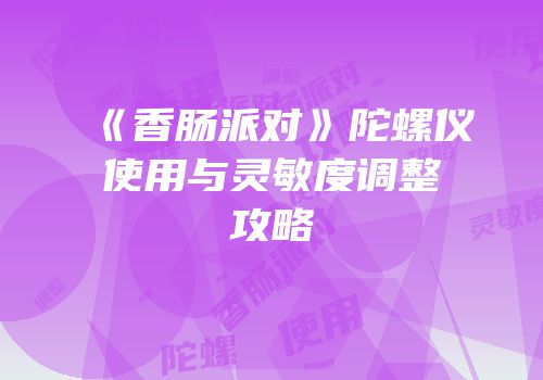 《香肠派对》陀螺仪使用与灵敏度调整攻略