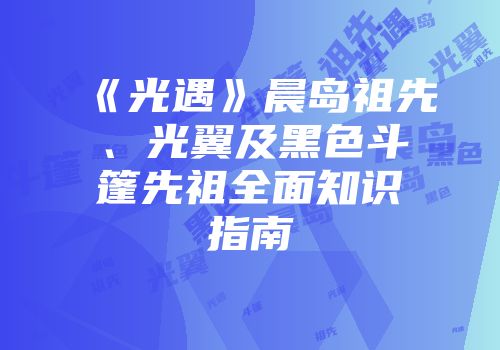 《光遇》晨岛祖先、光翼及黑色斗篷先祖全面知识指南