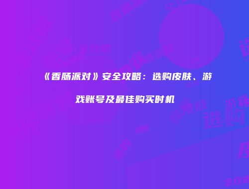 《香肠派对》安全攻略：选购皮肤、游戏账号及最佳购买时机