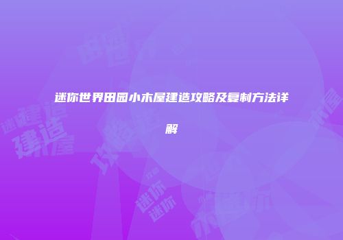 迷你世界田园小木屋建造攻略及复制方法详解